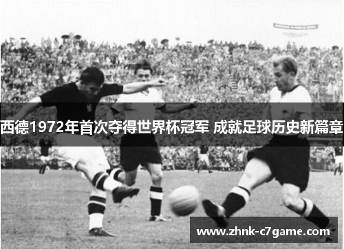 西德1972年首次夺得世界杯冠军 成就足球历史新篇章