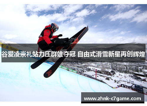 谷爱凌崇礼站力压群雄夺冠 自由式滑雪新星再创辉煌