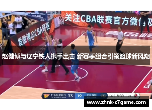 赵健博与辽宁铁人携手出击 新赛季组合引领篮球新风潮