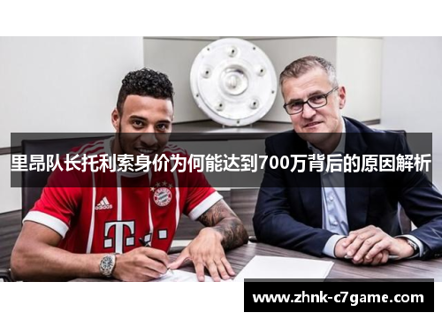 里昂队长托利索身价为何能达到700万背后的原因解析