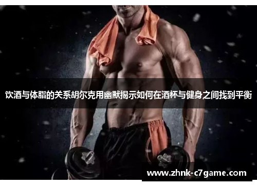 饮酒与体脂的关系胡尔克用幽默揭示如何在酒杯与健身之间找到平衡 饮酒与体脂的关系胡尔克用幽默揭示如何在酒杯与健身之间找到平衡