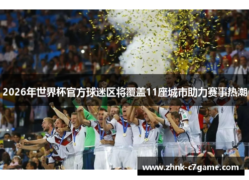 2026年世界杯官方球迷区将覆盖11座城市助力赛事热潮