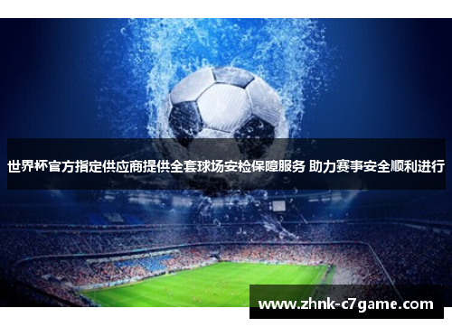 世界杯官方指定供应商提供全套球场安检保障服务 助力赛事安全顺利进行