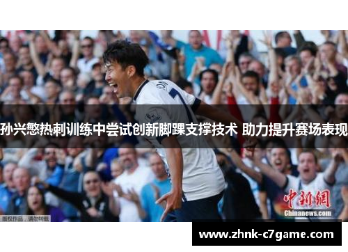孙兴慜热刺训练中尝试创新脚踝支撑技术 助力提升赛场表现