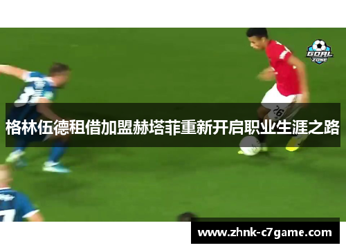 格林伍德租借加盟赫塔菲重新开启职业生涯之路