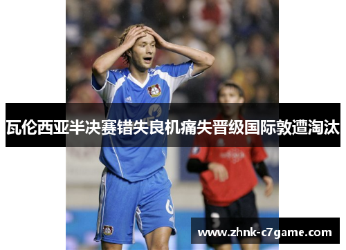 瓦伦西亚半决赛错失良机痛失晋级国际敦遭淘汰