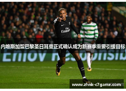 内维斯加盟巴黎圣日耳曼正式确认成为新赛季重要引援目标 内维斯加盟巴黎圣日耳曼正式确认成为新赛季重要引援目标