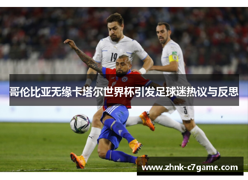 哥伦比亚无缘卡塔尔世界杯引发足球迷热议与反思