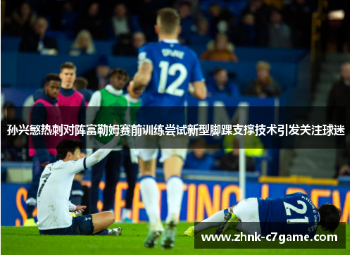 孙兴慜热刺对阵富勒姆赛前训练尝试新型脚踝支撑技术引发关注球迷