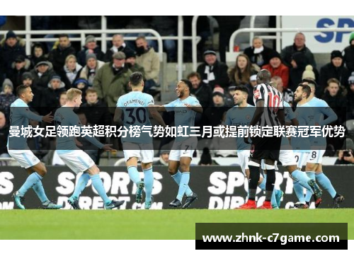 曼城女足领跑英超积分榜气势如虹三月或提前锁定联赛冠军优势