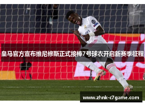 皇马官方宣布维尼修斯正式接棒7号球衣开启新赛季征程